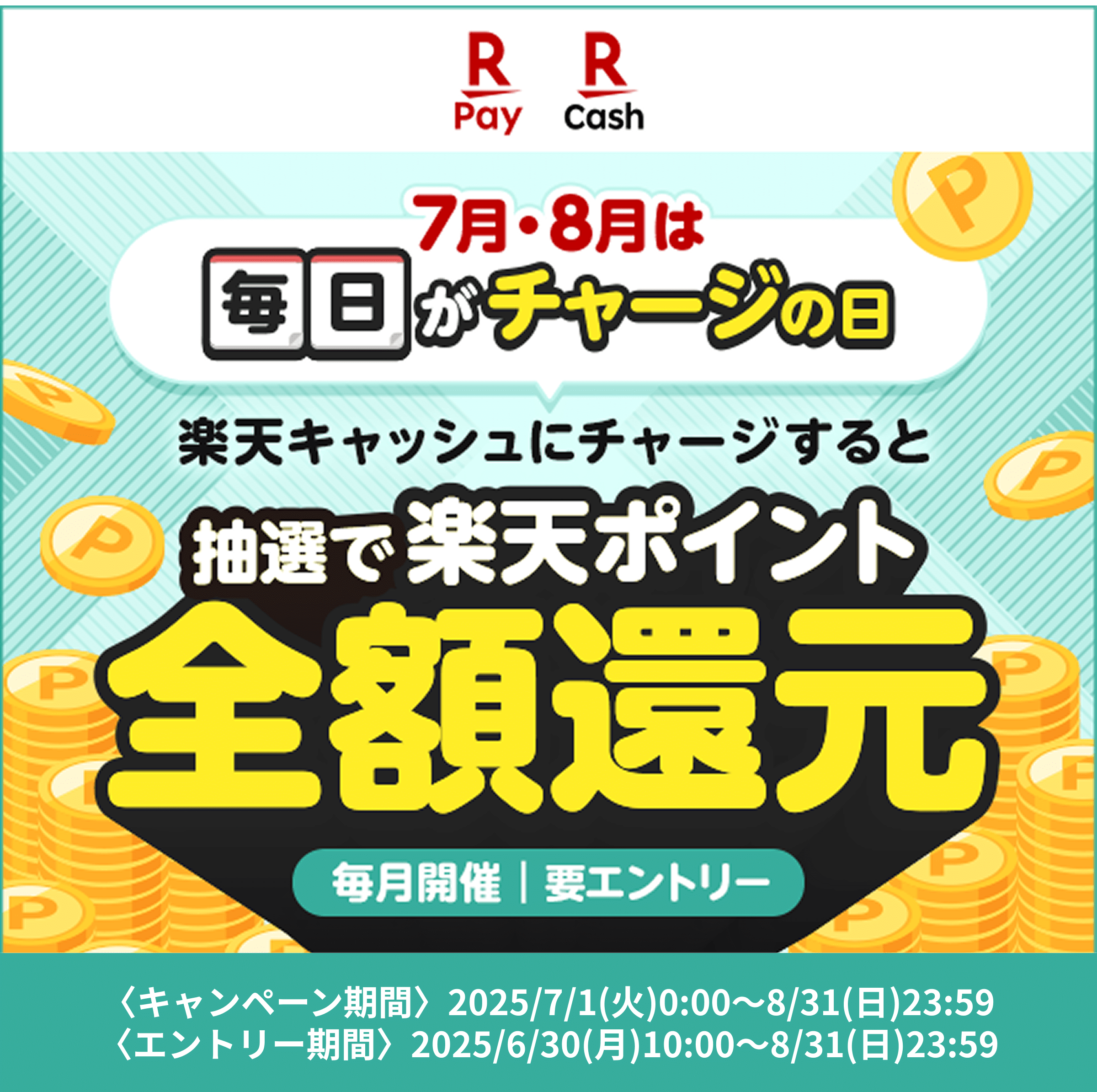【楽天ペイ 楽天キャッシュ】7月・8月は毎日がチャージの日　楽天キャッシュにチャージすると抽選で楽天ポイント全額還元　毎月開催｜要エントリー　〈キャンペーン期間〉2025/7/1(火)0:00～8/31(日)23:59〈エントリー期間〉2025/6/30(月)10:00～8/31(日)23:59